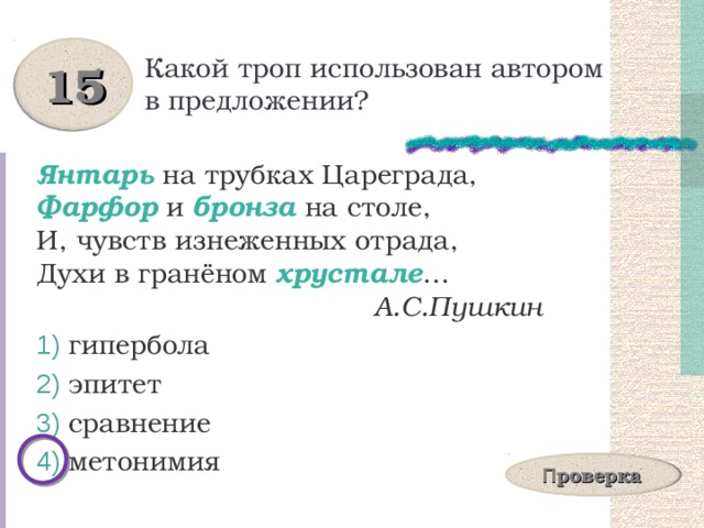 Какой троп использован автором в предложении? 15 Янтарь на трубках Цареграда, Фарфор и бронза на столе, И, чувств изнеженных отрада, Духи в гранёном хрустале …  А.С.Пушкин  гипербола  эпитет  сравнение  метонимия П роверка 
