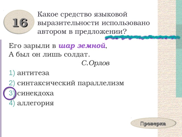 Какое средство языковой выразительности использовано автором в предложении? 16 Его зарыли в шар земной ,  А был он лишь солдат.  С.Орлов  антитеза  синтаксический параллелизм  синекдоха  аллегория П роверка 