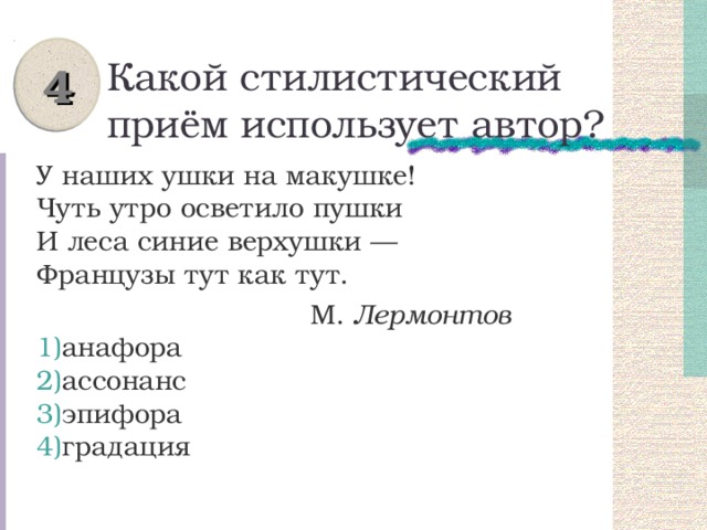 4 Какой стилистический приём использует автор? У наших ушки на макушке!  Чуть утро осветило пушки  И леса синие верхушки —  Французы тут как тут.  М. Лермонтов анафора ассонанс эпифора градация 