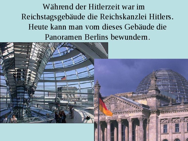 Während der Hitlerzeit war im Reichstagsgebäude die Reichskanzlei Hitlers. Heute kann man vom dieses Gebäude die Panoramen Berlins bewundern . 