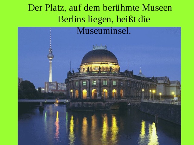 Der Platz, auf dem berühmte Museen Berlins liegen, heißt die Museuminsel. 