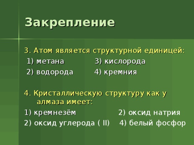 Закрепление 3.  Атом является структурной единицей:  1) метана 3) кислорода  2) водорода 4) кремния 4. Кристаллическую структуру как у алмаза имеет: 1) кремнезём 2) оксид натрия 2) оксид углерода ( II) 4) белый фосфор 