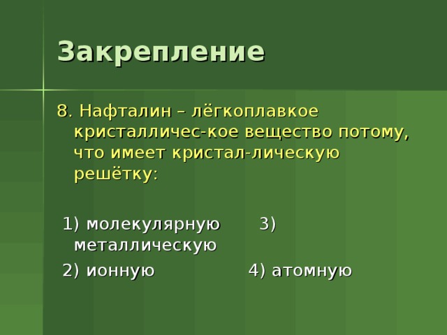 Закрепление 8. Нафталин – лёгкоплавкое кристалличес-кое вещество потому, что имеет кристал-лическую решётку:  1) молекулярную 3) металлическую  2) ионную 4) атомную 