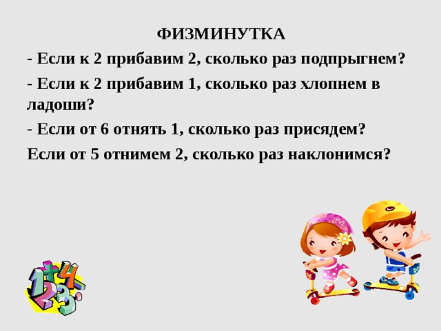 ФИЗМИНУТКА - Если к 2 прибавим 2, сколько раз подпрыгнем? - Если к 2 прибавим 1, сколько раз хлопнем в ладоши? - Если от 6 отнять 1, сколько раз присядем? Если от 5 отнимем 2, сколько раз наклонимся?  