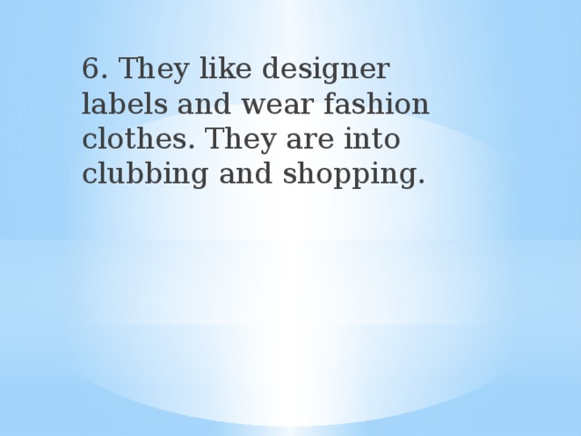 6. They like designer labels and wear fashion clothes. They are into clubbing and shopping. 