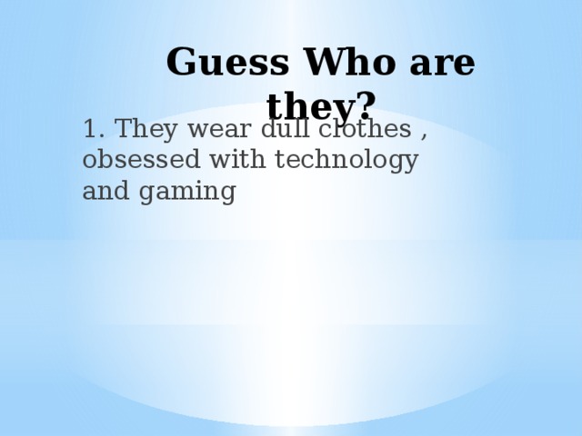 Guess Who are they? 1. They wear dull clothes , obsessed with technology and gaming 