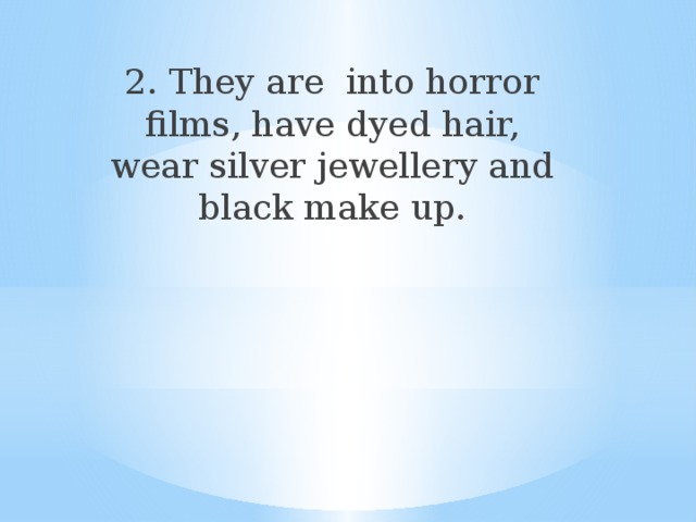 2. They are into horror films, have dyed hair, wear silver jewellery and black make up. 