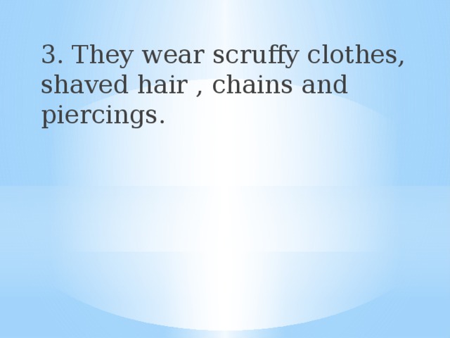 3. They wear scruffy clothes, shaved hair , chains and piercings. 