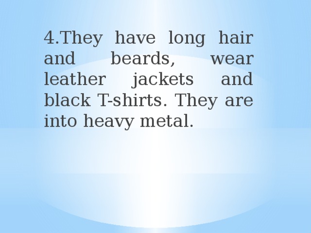 4.They have long hair and beards, wear leather jackets and black T-shirts. They are into heavy metal. 