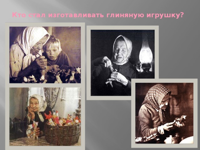 Кто стал изготавливать глиняную игрушку?   