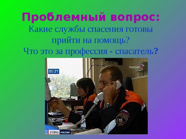 Проблемный вопрос: Какие службы спасения готовы прийти на помощь? Что это за профессия - спасатель ?