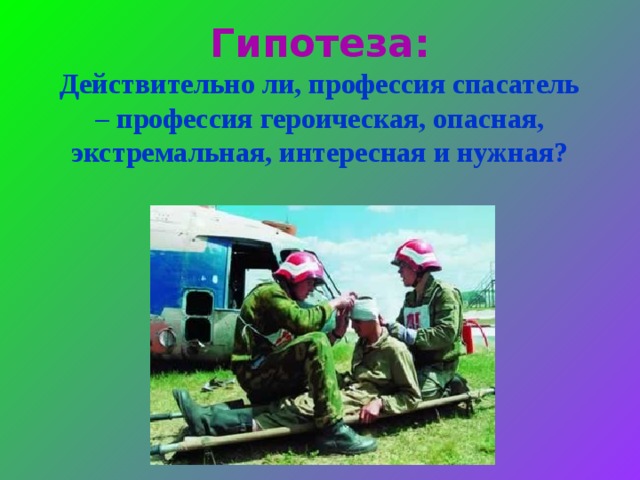 Гипотеза: Действительно ли, профессия спасатель – профессия героическая, опасная, экстремальная, интересная и нужная?