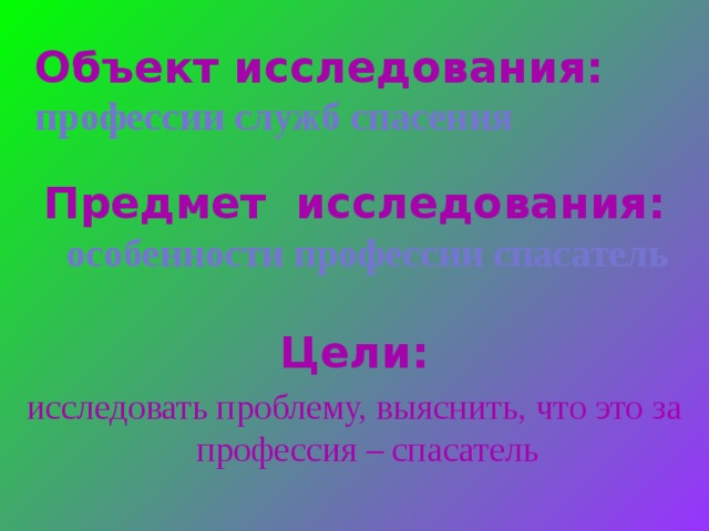 Объект исследования:  профессии служб спасения  Предмет исследования: особенности профессии спасатель Цели: исследовать проблему, выяснить, что это за профессия – спасатель