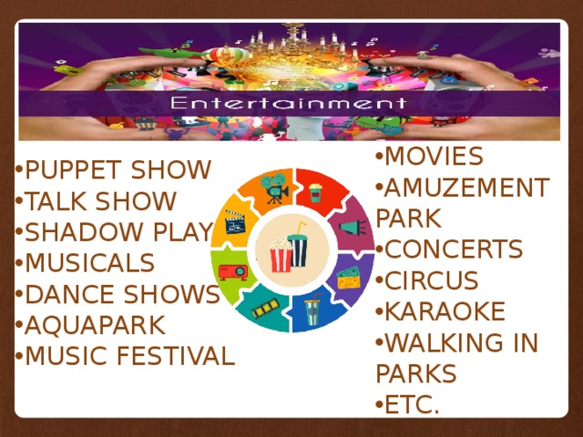 MOVIES AMUZEMENT PARK CONCERTS CIRCUS KARAOKE WALKING IN PARKS ETC. PUPPET SHOW TALK SHOW SHADOW PLAY MUSICALS DANCE SHOWS AQUAPARK MUSIC FESTIVAL 
