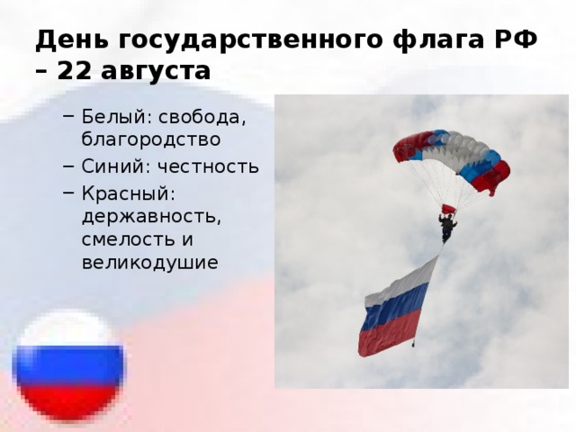 День государственного флага РФ – 22 августа Белый: свобода, благородство Синий: честность Красный: державность, смелость и великодушие Белый: свобода, благородство Синий: честность Красный: державность, смелость и великодушие 