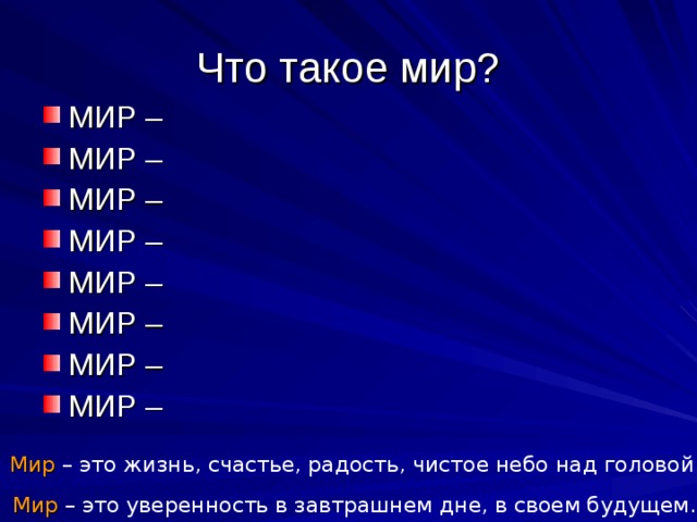 Что такое мир? МИР – МИР – МИР – МИР – МИР – МИР – МИР – МИР – Мир – это жизнь, счастье, радость, чистое небо над головой. Мир – это уверенность в завтрашнем дне, в своем будущем. 