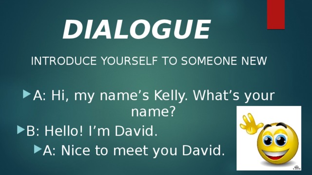 DIALOGUE INTRODUCE YOURSELF TO SOMEONE NEW A: Hi, my name’s Kelly. What’s your name? B: Hello! I’m David. A: Nice to meet you David. 