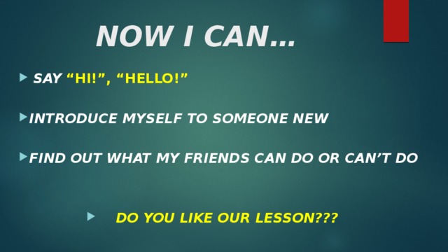 NOW I CAN…  SAY  “HI!”, “HELLO!” INTRODUCE MYSELF TO SOMEONE NEW  FIND OUT WHAT MY FRIENDS CAN DO OR CAN’T DO DO YOU LIKE OUR LESSON??? 