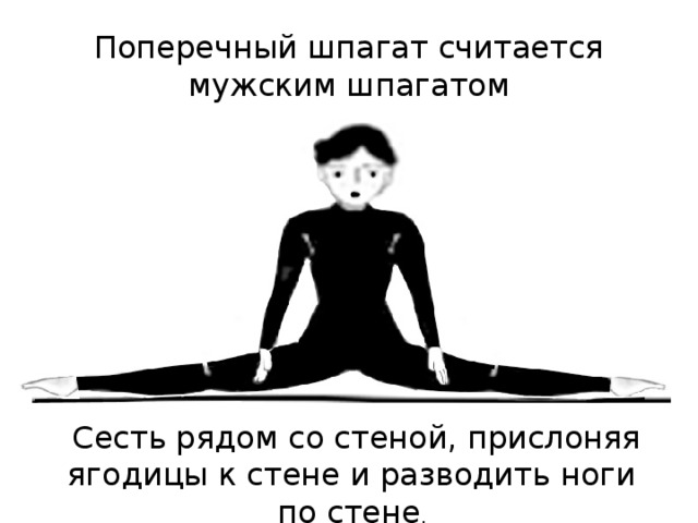 Поперечный шпагат считается мужским шпагатом  Сесть рядом со стеной, прислоняя ягодицы к стене и разводить ноги по стене . 