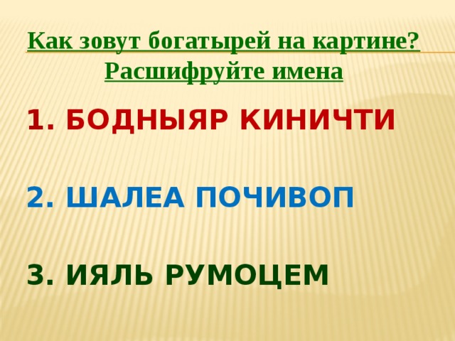 Как зовут богатырей на картине?  Расшифруйте имена 1 . БОДНЫЯР КИНИЧТИ 2. ШАЛЕА ПОЧИВОП 3. ИЯЛЬ РУМОЦЕМ 