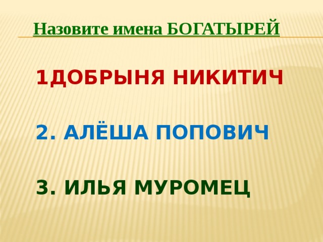 Назовите имена БОГАТЫРЕЙ 1ДОБРЫНЯ НИКИТИЧ 2. АЛЁША ПОПОВИЧ 3. ИЛЬЯ МУРОМЕЦ 