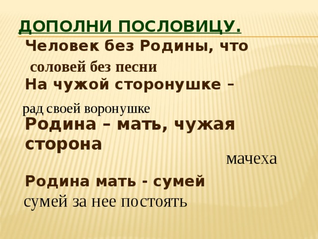Дополни пословицу.   Человек без Родины, что  На чужой сторонушке –  Родина – мать, чужая сторона  Родина мать - сумей соловей без песни рад своей воронушке мачеха сумей за нее постоять 