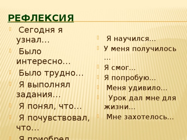 Рефлексия  Сегодня я узнал…  Было интересно…  Было трудно…  Я выполнял задания…  Я понял, что…  Я почувствовал, что…  Я приобрел…  Я научился… У меня получилось … Я смог… Я попробую…  Меня удивило…  Урок дал мне для жизни…  Мне захотелось… 
