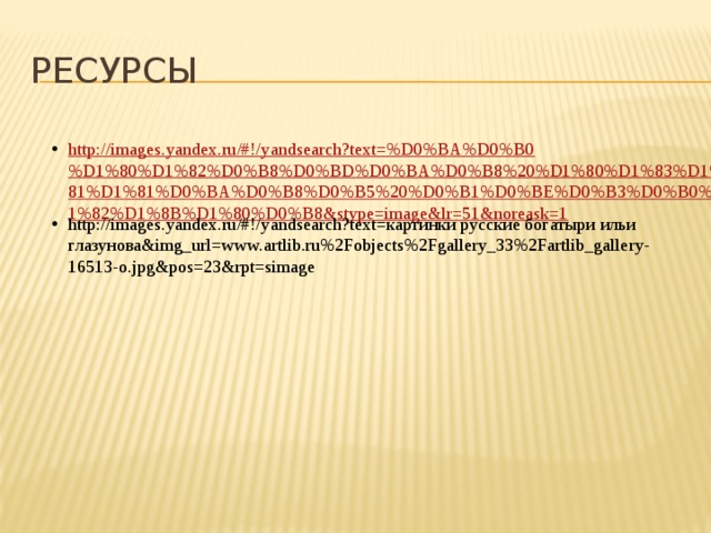 Ресурсы http://images.yandex.ru/#!/yandsearch?text=%D0%BA%D0%B0%D1%80%D1%82%D0%B8%D0%BD%D0%BA%D0%B8%20%D1%80%D1%83%D1%81%D1%81%D0%BA%D0%B8%D0%B5%20%D0%B1%D0%BE%D0%B3%D0%B0%D1%82%D1%8B%D1%80%D0%B8&stype=image&lr=51&noreask=1 http://images.yandex.ru/#!/yandsearch?text=картинки русские богатыри ильи глазунова&img_url=www.artlib.ru%2Fobjects%2Fgallery_33%2Fartlib_gallery-16513-o.jpg&pos=23&rpt=simage 