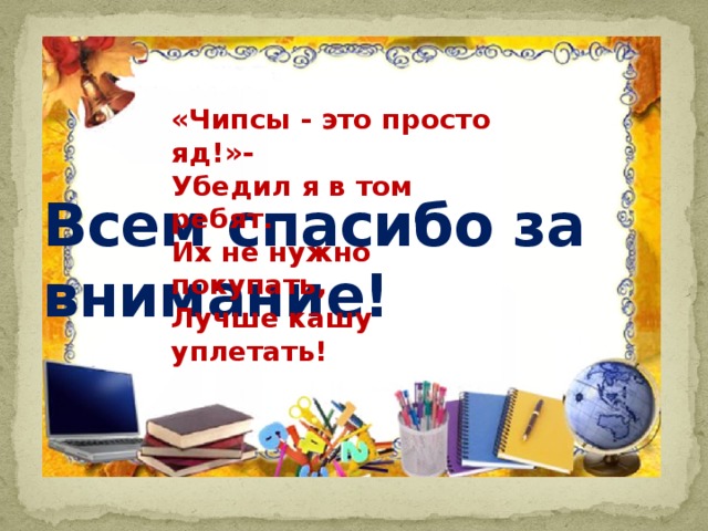 «Чипсы - это просто яд!»- Убедил я в том ребят. Их не нужно покупать, Лучше кашу уплетать! Всем спасибо за внимание! 