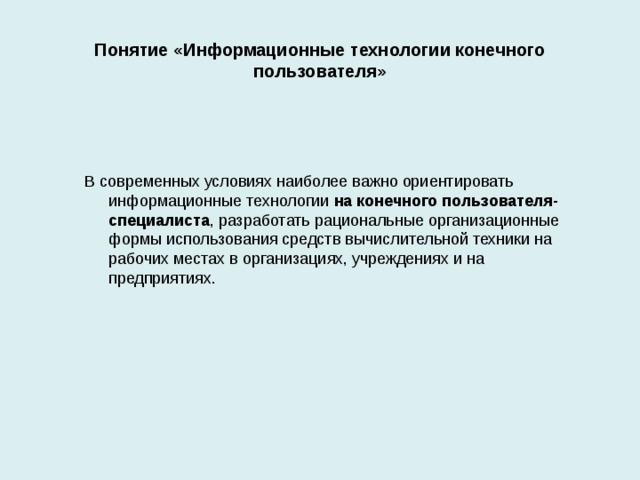 Понятие «Информационные технологии конечного пользователя» В современных условиях наиболее важно ориентировать информационные технологии на конечного пользователя-специалиста , разработать рациональные организационные формы использования средств вычислительной техники на рабочих местах в организациях, учреждениях и на предприятиях.  