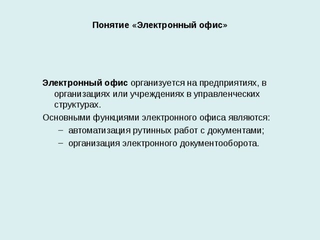 Понятие « Электронный офис»  Электронный офис организуется на предприятиях, в организациях или учреждениях в управленческих структурах. Основными функциями электронного офиса являются: автоматизация рутинных работ с документами; организация электронного документооборота. автоматизация рутинных работ с документами; организация электронного документооборота. 20 