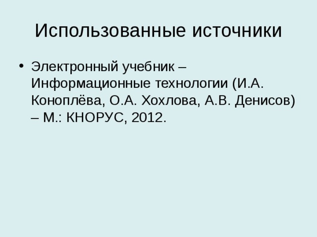 Использованные источники Электронный учебник – Информационные технологии (И.А. Коноплёва, О.А. Хохлова, А.В. Денисов) – М.: КНОРУС, 2012. 