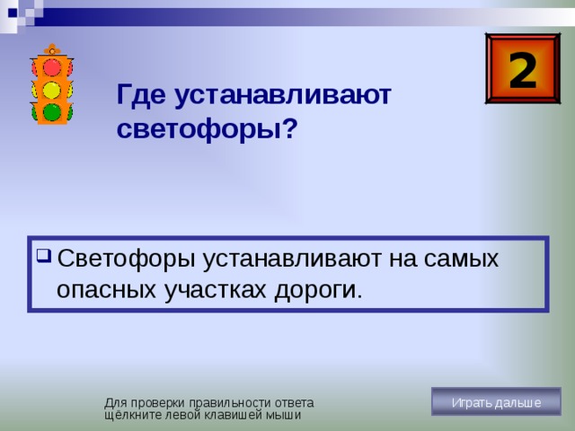 1 Что такое светофор? Светофор – это устройство, которое световыми сигналами разрешает или запрещает движение транспорта и пешеходов. Играть дальше Для проверки правильности ответа щёлкните левой клавишей мыши