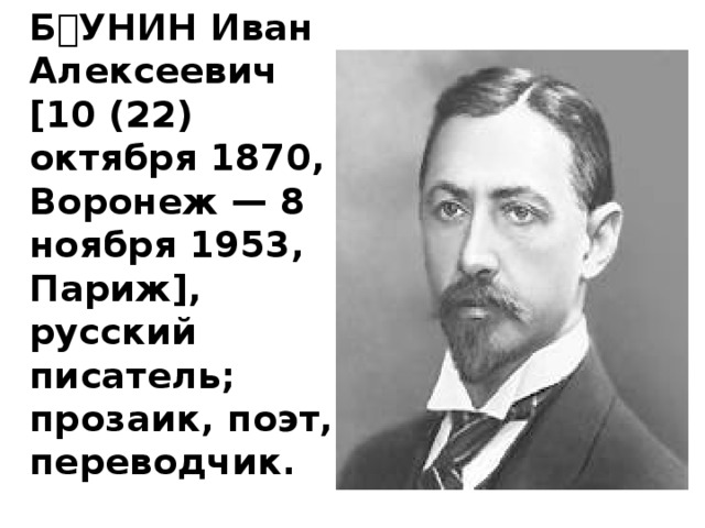   БУНИН Иван Алексеевич [10 (22) октября 1870, Воронеж — 8 ноября 1953, Париж], русский писатель; прозаик, поэт, переводчик.  