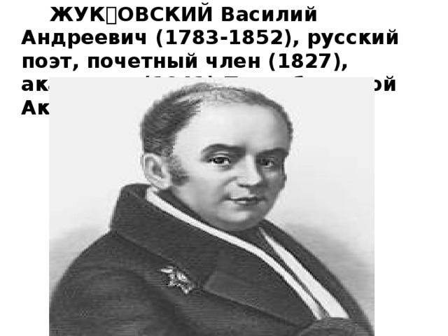   ЖУКОВСКИЙ Василий Андреевич (1783-1852), русский поэт, почетный член (1827), академик (1841) Петербургской Академии наук.   