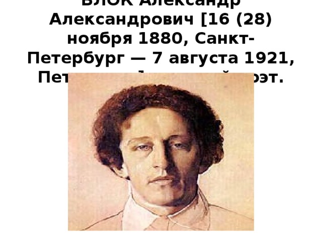   БЛОК Александр Александрович [16 (28) ноября 1880, Санкт-Петербург — 7 августа 1921, Петроград], русский поэт.      