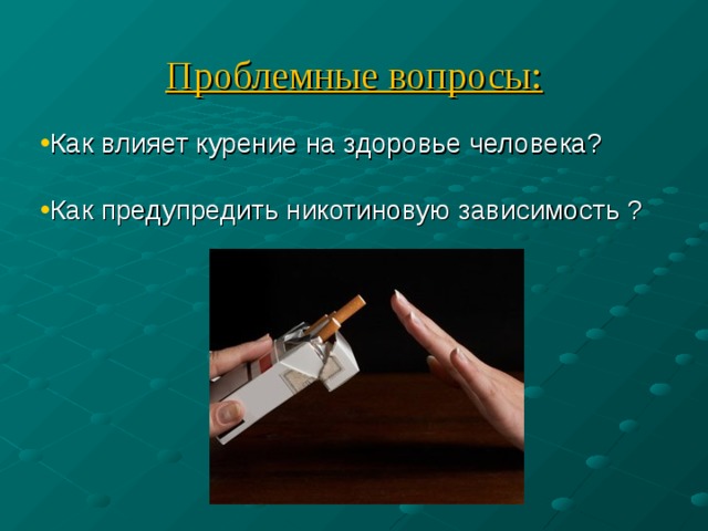 Проблемные вопросы: Как влияет курение на здоровье человека? Как предупредить никотиновую зависимость ? 