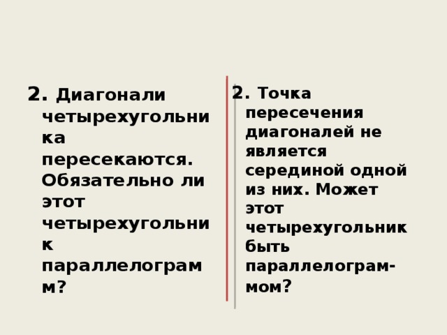 2. Диагонали четырехугольника пересекаются. Обязательно ли этот четырехугольник параллелограмм? 2. Точка пересечения диагоналей не является серединой одной из них. Может этот четырехугольник быть параллелограм- мом ? 