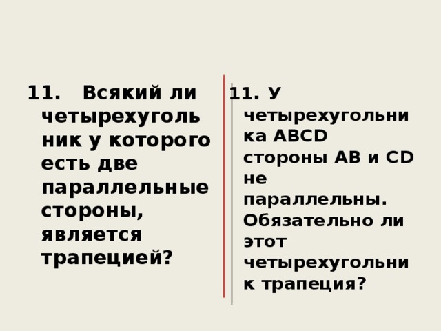 11. Всякий ли четырехугольник у которого есть две параллельные стороны, является трапецией? 11 . У четырехугольника АВС D стороны АВ и С D не параллельны. Обязательно ли этот четырехугольник трапеция?   