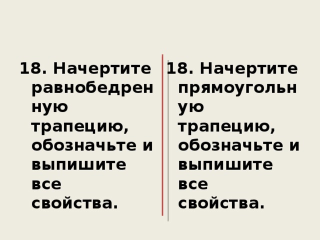 18. Начертите равнобедренную трапецию, обозначьте и выпишите все свойства.  18. Начертите прямоугольную трапецию, обозначьте и выпишите все свойства. 