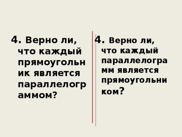 4. Верно ли, что каждый прямоугольник является параллелограммом? 4. Верно ли, что каждый параллелограмм является прямоугольником ?  