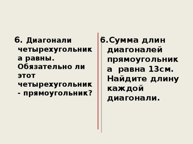  6. Диагонали четырехугольника равны. Обязательно ли этот четырехугольник - прямоугольник?   6.Сумма длин диагоналей прямоугольника равна 13см. Найдите длину каждой диагонали.  