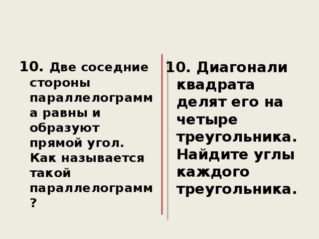10. Две соседние стороны параллелограмма равны и образуют прямой угол. Как называется такой параллелограмм? 10. Диагонали квадрата делят его на четыре треугольника. Найдите углы каждого треугольника. 