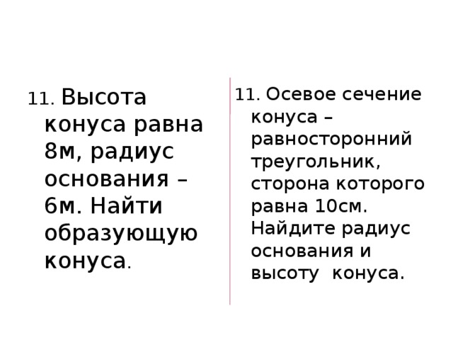 11. Высота конуса равна 8м, радиус основания – 6м. Найти образующую конуса . 11. Осевое сечение конуса – равносторонний треугольник, сторона которого равна 10см. Найдите радиус основания и высоту конуса. 