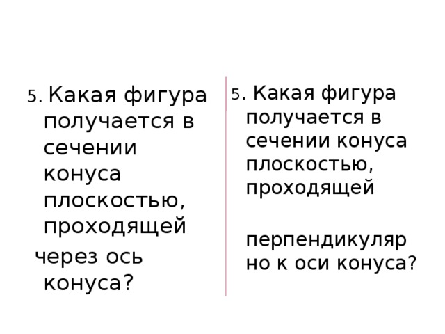 5. Какая фигура получается в сечении конуса плоскостью, проходящей  через ось конуса?  5 . Какая фигура получается в сечении конуса плоскостью, проходящей  перпендикулярно к оси конуса? 