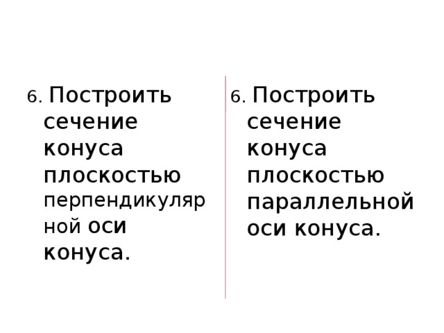 6. Построить сечение конуса плоскостью перпендикулярной оси конуса. 6. Построить сечение конуса плоскостью параллельной оси конуса. 