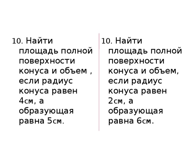 10. Найти площадь полной поверхности конуса и объем , если радиус конуса равен 4 см , а образующая равна 5 см. 10. Найти площадь полной поверхности конуса и объем, если радиус конуса равен 2 см , а образующая равна 6 см . 
