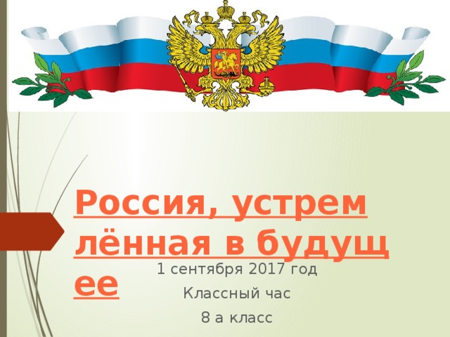 Россия, устремлённая в будущее 1 сентября 2017 год Классный час 8 а класс 