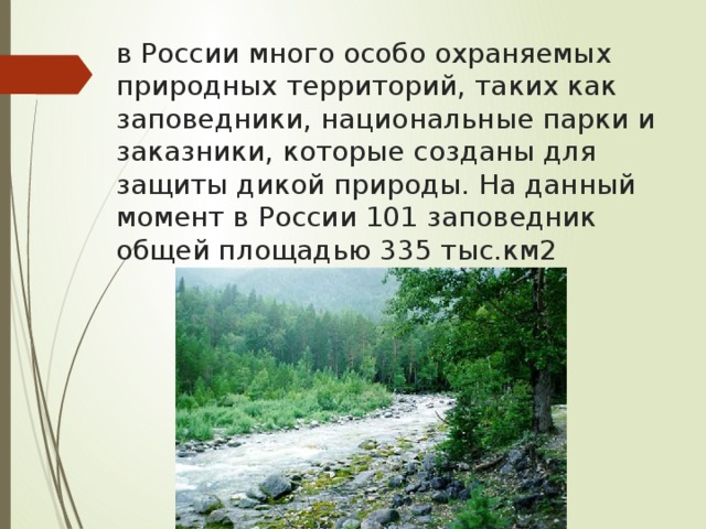 в России много особо охраняемых природных территорий, таких как заповедники, национальные парки и заказники, которые созданы для защиты дикой природы. На данный момент в России 101 заповедник общей площадью 335 тыс.км2 