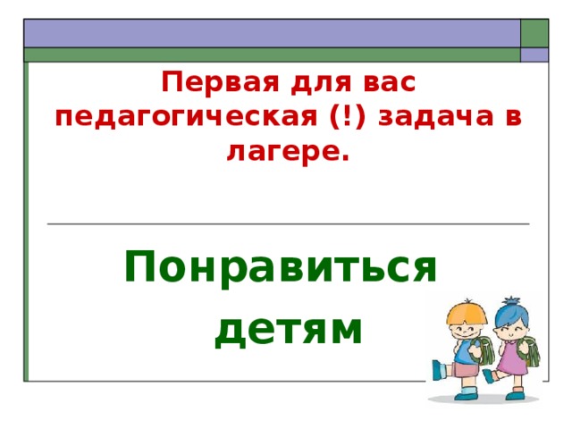     Первая для вас педагогическая (!) задача в лагере.   Понравиться детям 